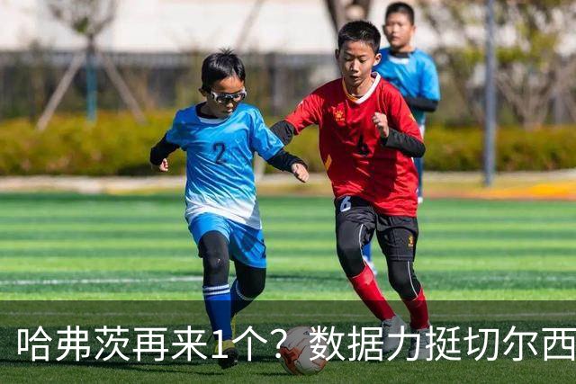 哈弗茨再来1个？数据力挺切尔西双杀进欧冠8强